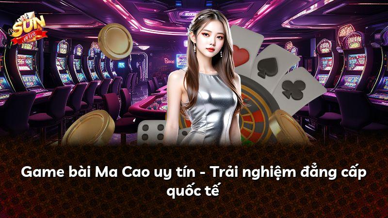 Game bài Ma Cao uy tín - Trải nghiệm đẳng cấp quốc tế
